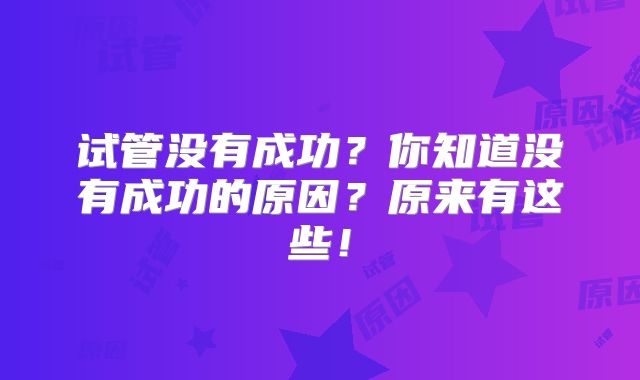 试管没有成功？你知道没有成功的原因？原来有这些！