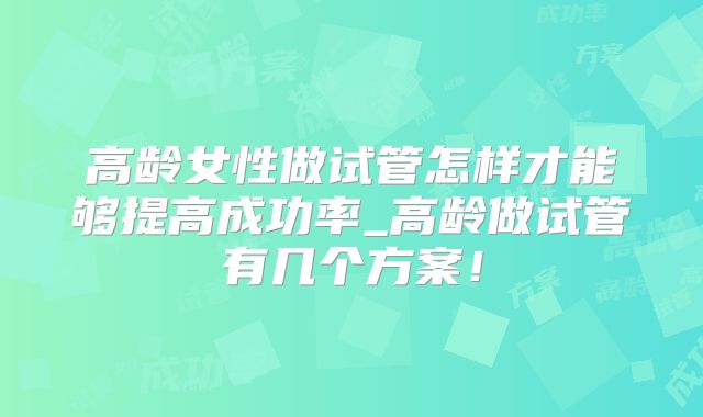 高龄女性做试管怎样才能够提高成功率_高龄做试管有几个方案！