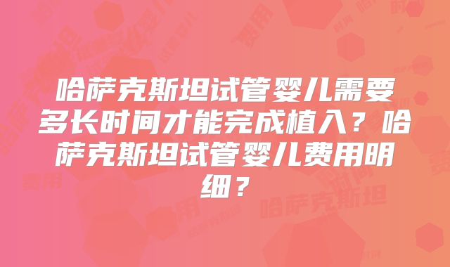 哈萨克斯坦试管婴儿需要多长时间才能完成植入？哈萨克斯坦试管婴儿费用明细？