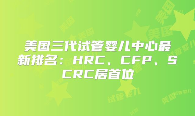 美国三代试管婴儿中心最新排名:HRC、CFP、SCRC居首位