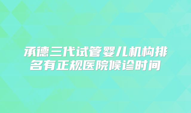 承德三代试管婴儿机构排名有正规医院候诊时间