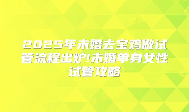 2025年未婚去宝鸡做试管流程出炉!未婚单身女性试管攻略