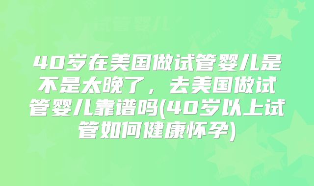 40岁在美国做试管婴儿是不是太晚了，去美国做试管婴儿靠谱吗(40岁以上试管如何健康怀孕)