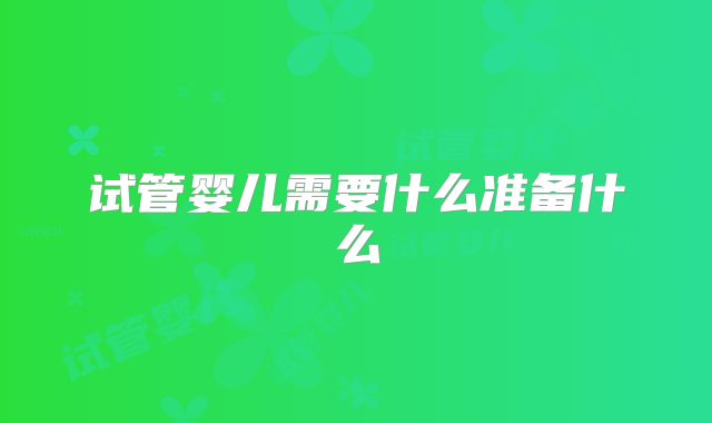 试管婴儿需要什么准备什么