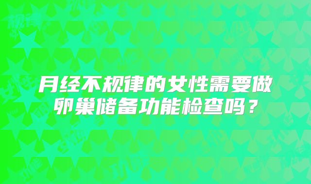 月经不规律的女性需要做卵巢储备功能检查吗？