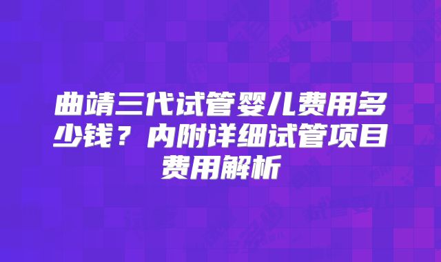 曲靖三代试管婴儿费用多少钱？内附详细试管项目费用解析