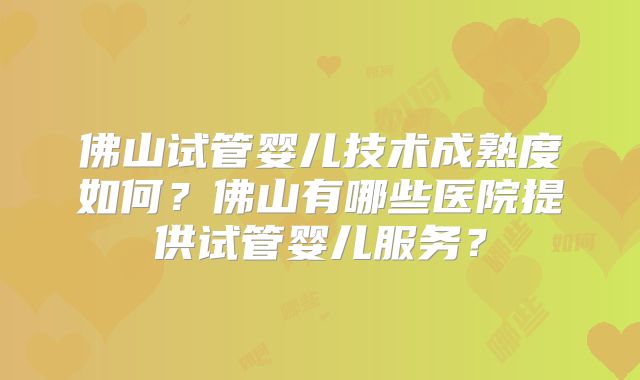 佛山试管婴儿技术成熟度如何？佛山有哪些医院提供试管婴儿服务？