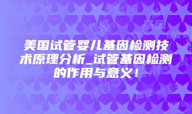 美国试管婴儿基因检测技术原理分析_试管基因检测的作用与意义!