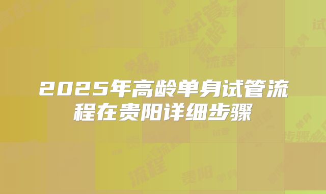2025年高龄单身试管流程在贵阳详细步骤