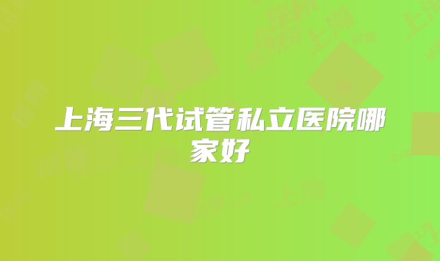 上海三代试管私立医院哪家好