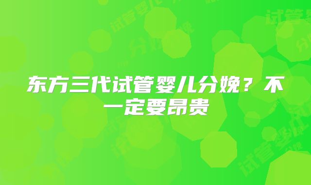 东方三代试管婴儿分娩？不一定要昂贵