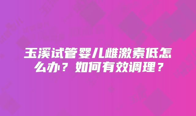 玉溪试管婴儿雌激素低怎么办？如何有效调理？