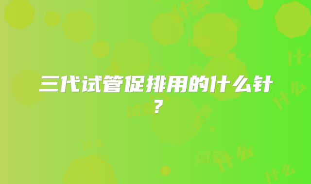 三代试管促排用的什么针？