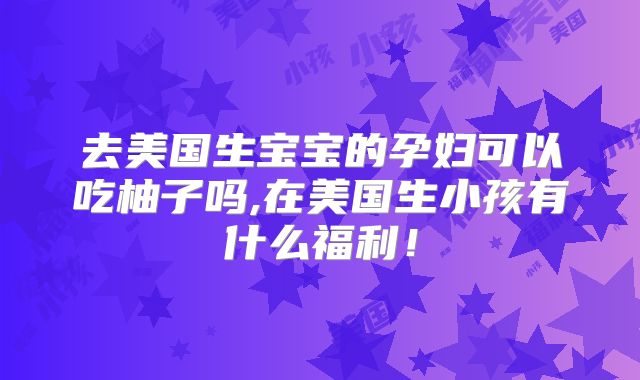 去美国生宝宝的孕妇可以吃柚子吗,在美国生小孩有什么福利！