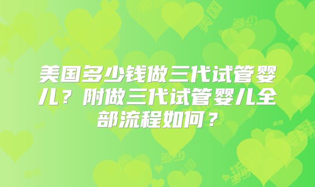 美国多少钱做三代试管婴儿?附做三代试管婴儿全部流程如何?