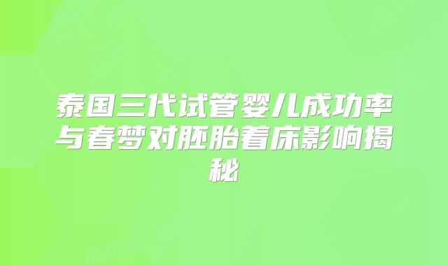 泰国三代试管婴儿成功率与春梦对胚胎着床影响揭秘