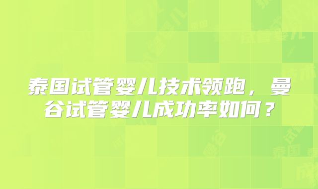 泰国试管婴儿技术领跑，曼谷试管婴儿成功率如何？
