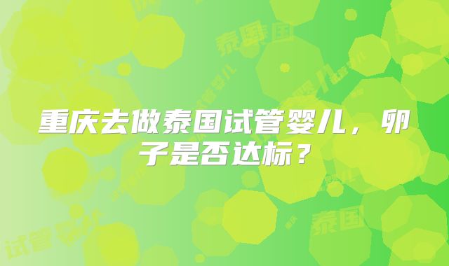 重庆去做泰国试管婴儿,卵子是否达标?