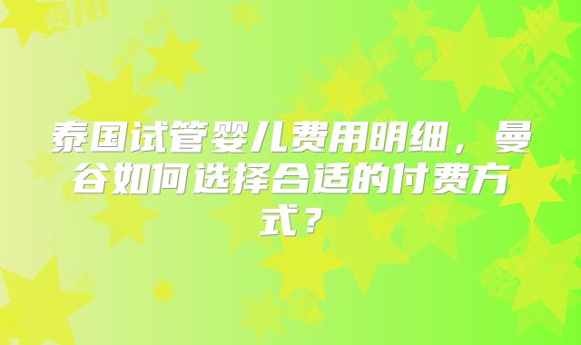 泰国试管婴儿费用明细,曼谷如何选择合适的付费方式?