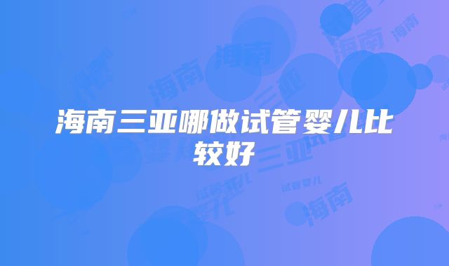 海南三亚哪做试管婴儿比较好