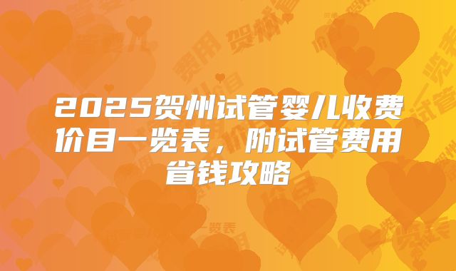 2025贺州试管婴儿收费价目一览表，附试管费用省钱攻略