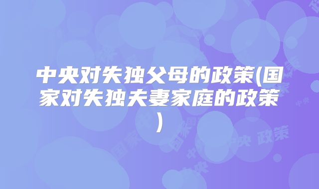 中央对失独父母的政策(国家对失独夫妻家庭的政策)