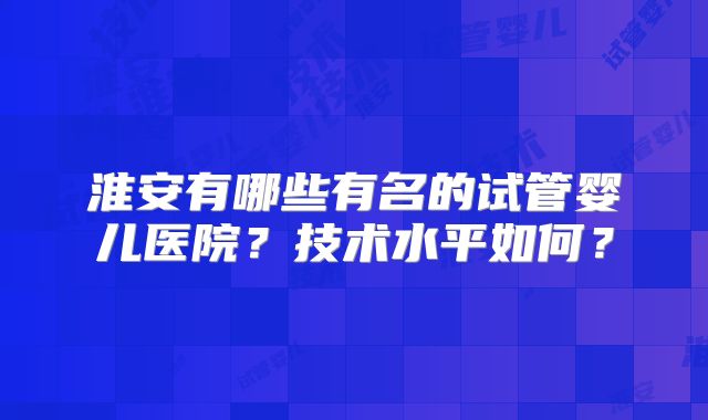 淮安有哪些有名的试管婴儿医院？技术水平如何？