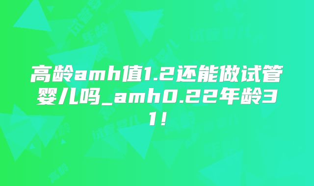 高龄amh值1.2还能做试管婴儿吗_amh0.22年龄31！