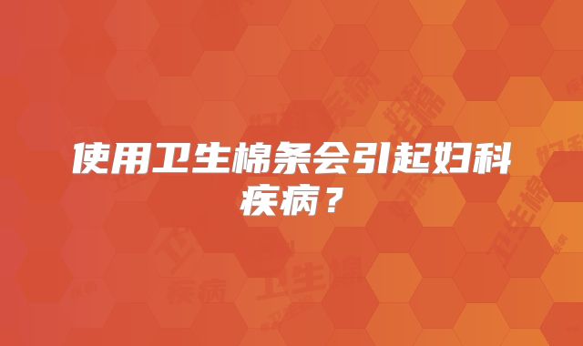使用卫生棉条会引起妇科疾病？