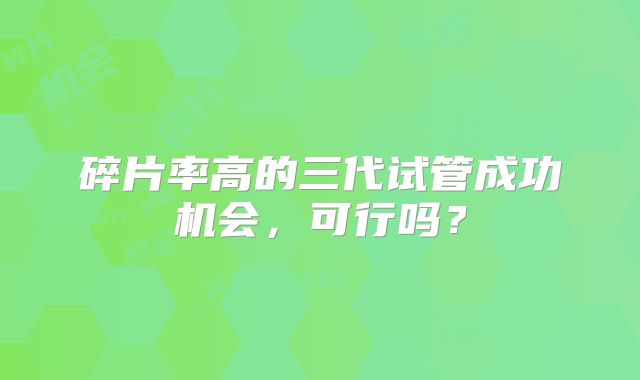 碎片率高的三代试管成功机会，可行吗？