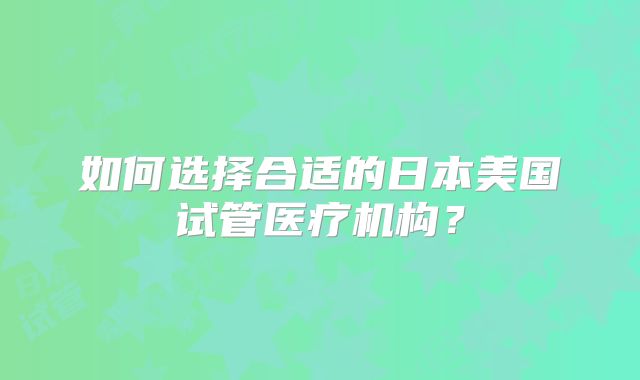 如何选择合适的日本美国试管医疗机构？