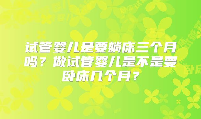 试管婴儿是要躺床三个月吗？做试管婴儿是不是要卧床几个月？