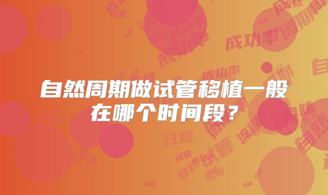 自然周期做试管移植一般在哪个时间段？