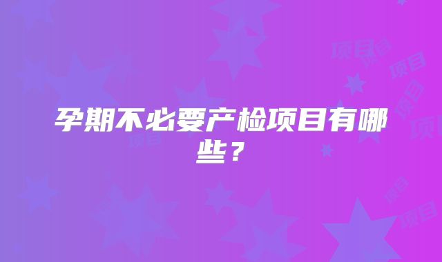 孕期不必要产检项目有哪些？