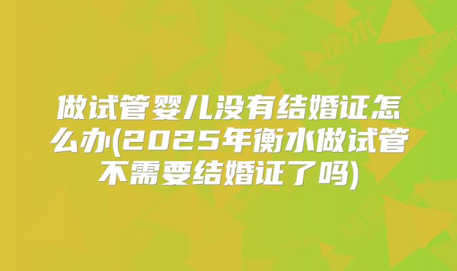 做试管婴儿没有结婚证怎么办(2025年衡水做试管不需要结婚证了吗)