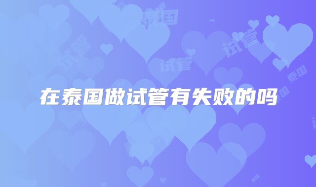 在泰国做试管有失败的吗