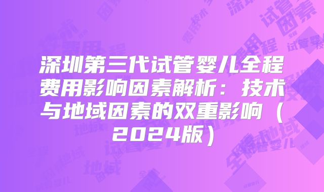 深圳第三代试管婴儿全程费用影响因素解析：技术与地域因素的双重影响（2024版）