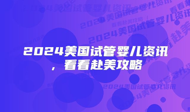 2024美国试管婴儿资讯,看看赴美攻略
