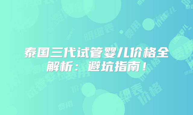 泰国三代试管婴儿价格全解析：避坑指南！