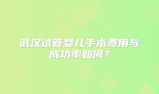 武汉试管婴儿手术费用与成功率如何?