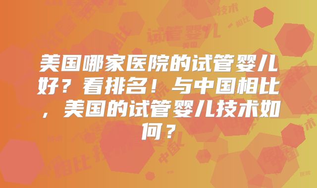 美国哪家医院的试管婴儿好？看排名！与中国相比，美国的试管婴儿技术如何？