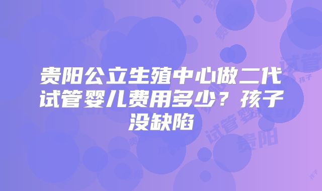 贵阳公立生殖中心做二代试管婴儿费用多少？孩子没缺陷