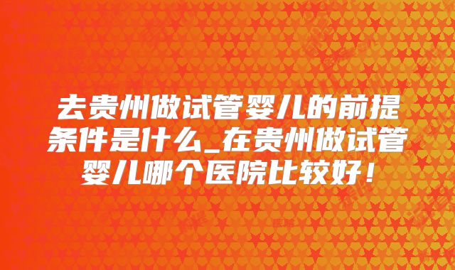 去贵州做试管婴儿的前提条件是什么_在贵州做试管婴儿哪个医院比较好！