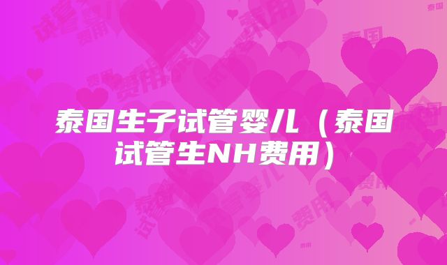 泰国生子试管婴儿(泰国试管生NH费用)