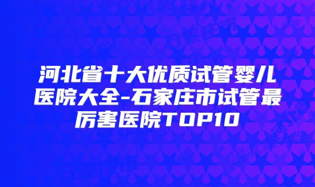 河北省十大优质试管婴儿医院大全-石家庄市试管最厉害医院TOP10