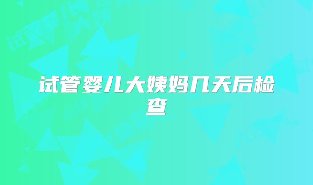 试管婴儿大姨妈几天后检查