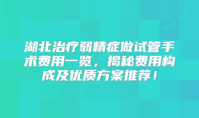 湖北治疗弱精症做试管手术费用一览，揭秘费用构成及优质方案推荐！