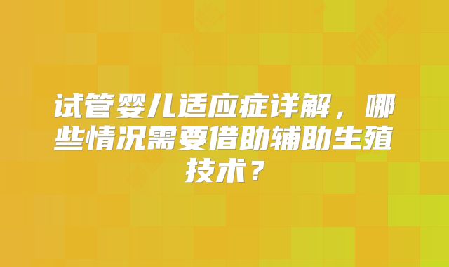 试管婴儿适应症详解，哪些情况需要借助辅助生殖技术？