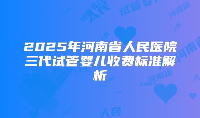2025年河南省人民医院三代试管婴儿收费标准解析