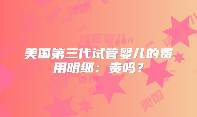 美国第三代试管婴儿的费用明细：贵吗？